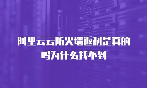 阿里云云防火墙返利是真的吗为什么找不到