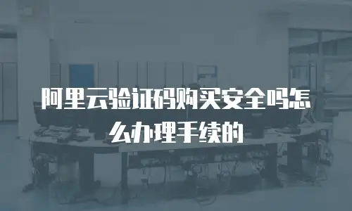阿里云验证码购买安全吗怎么办理手续的