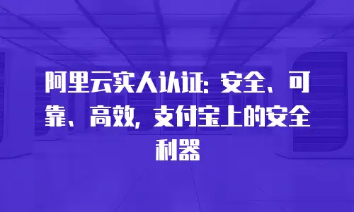 阿里云实人认证: 安全、可靠、高效, 支付宝上的安全利器