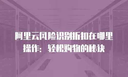 阿里云风险识别折扣在哪里操作：轻松购物的秘诀