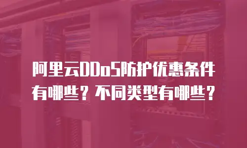 阿里云DDoS防护优惠条件有哪些？不同类型有哪些？