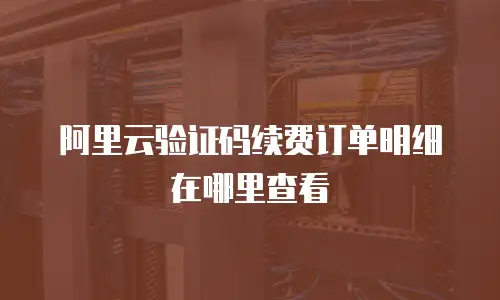 阿里云验证码续费订单明细在哪里查看