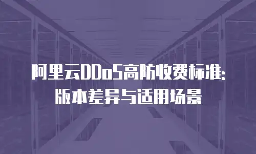 阿里云DDoS高防收费标准: 版本差异与适用场景