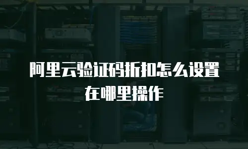 阿里云验证码折扣怎么设置在哪里操作