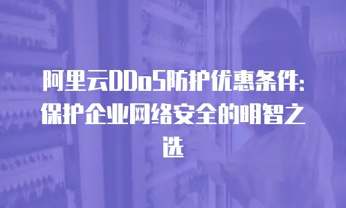 阿里云DDoS防护优惠条件：保护企业网络安全的明智之选