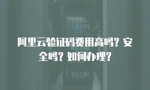 阿里云验证码费用高吗？安全吗？如何办理？