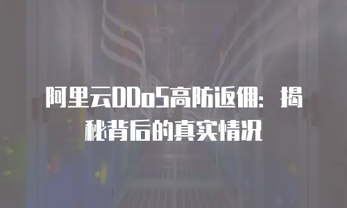 阿里云DDoS高防返佣：揭秘背后的真实情况