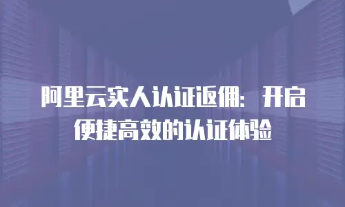 阿里云实人认证返佣：开启便捷高效的认证体验
