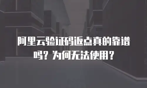 阿里云验证码返点真的靠谱吗？为何无法使用？