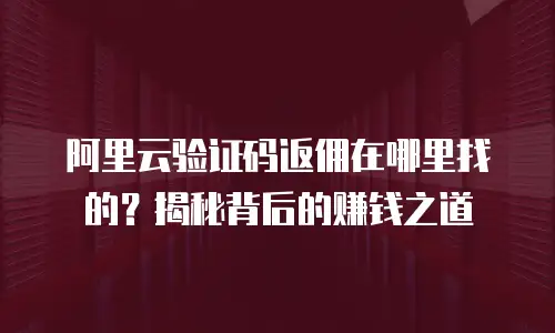 阿里云验证码返佣在哪里找的？揭秘背后的赚钱之道