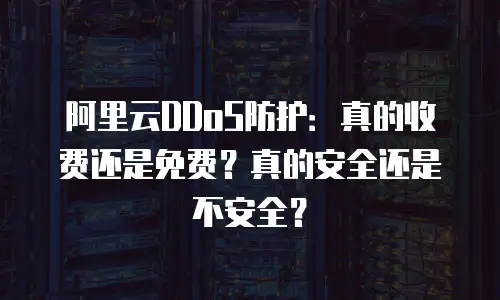 阿里云DDoS防护：真的收费还是免费？真的安全还是不安全？