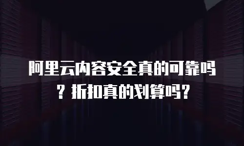 阿里云内容安全真的可靠吗？折扣真的划算吗？