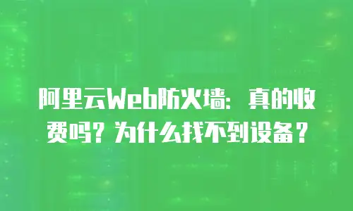阿里云Web防火墙：真的收费吗？为什么找不到设备？