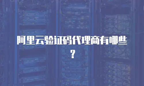 阿里云验证码代理商有哪些？