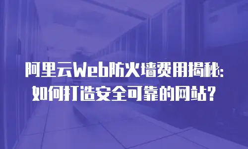 阿里云Web防火墙费用揭秘：如何打造安全可靠的网站？