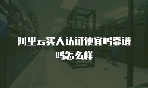 阿里云实人认证便宜吗靠谱吗怎么样