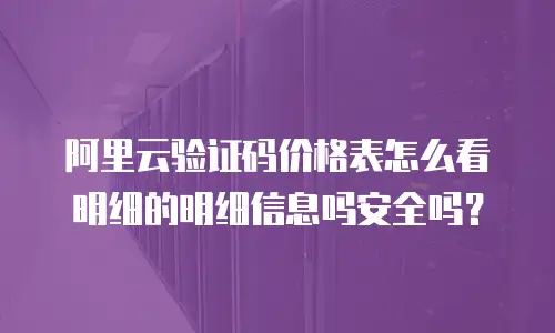 阿里云验证码价格表怎么看明细的明细信息吗安全吗？