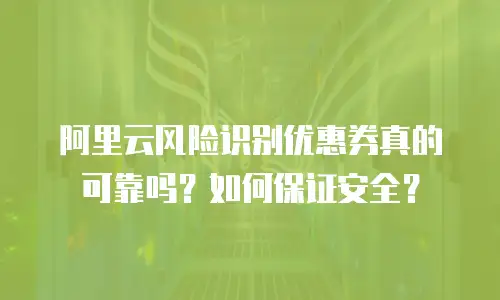 阿里云风险识别优惠券真的可靠吗？如何保证安全？