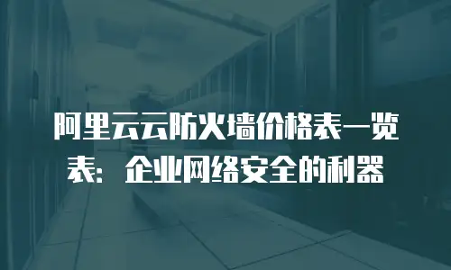 阿里云云防火墙价格表一览表：企业网络安全的利器