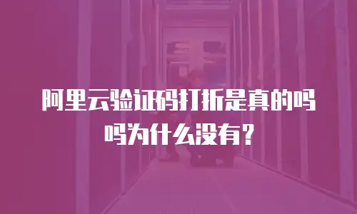 阿里云验证码打折是真的吗吗为什么没有？
