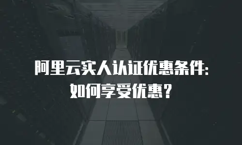 阿里云实人认证优惠条件：如何享受优惠？