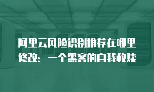 阿里云风险识别推荐在哪里修改：一个黑客的自我救赎
