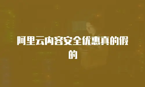 阿里云内容安全优惠真的假的