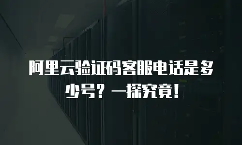 阿里云验证码客服电话是多少号？一探究竟！