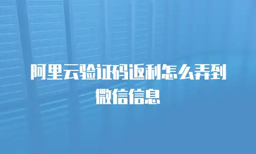 阿里云验证码返利怎么弄到微信信息