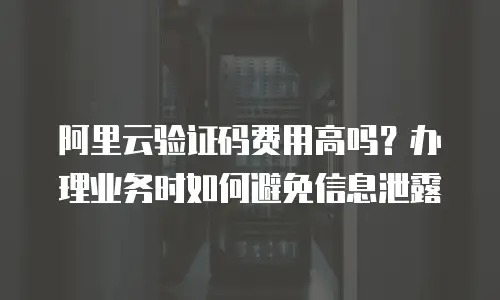 阿里云验证码费用高吗？办理业务时如何避免信息泄露