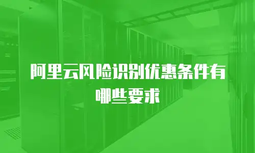 阿里云风险识别优惠条件有哪些要求