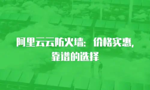 阿里云云防火墙：价格实惠，靠谱的选择