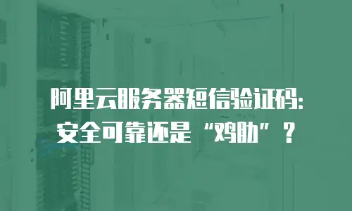 阿里云服务器短信验证码：安全可靠还是“鸡肋”？
