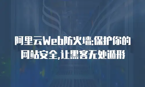 阿里云Web防火墙:保护你的网站安全,让黑客无处遁形