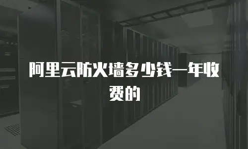 阿里云防火墙多少钱一年收费的