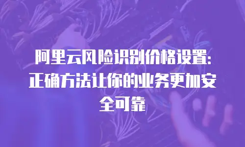 阿里云风险识别价格设置：正确方法让你的业务更加安全可靠