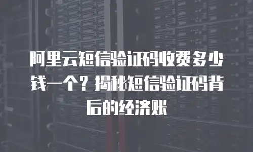 阿里云短信验证码收费多少钱一个？揭秘短信验证码背后的经济账
