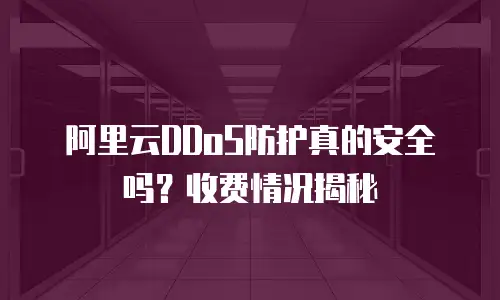 阿里云DDoS防护真的安全吗？收费情况揭秘