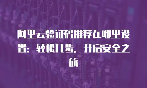 阿里云验证码推荐在哪里设置：轻松几步，开启安全之旅