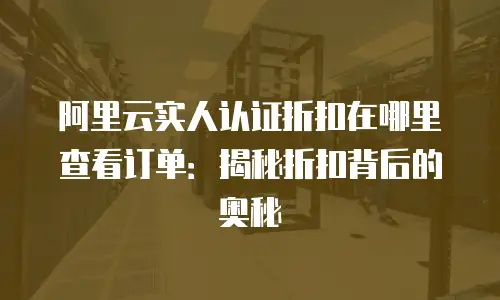 阿里云实人认证折扣在哪里查看订单：揭秘折扣背后的奥秘