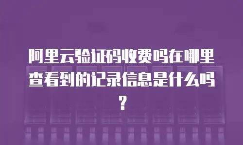 阿里云验证码收费吗在哪里查看到的记录信息是什么吗？