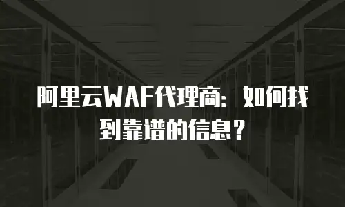 阿里云WAF代理商：如何找到靠谱的信息？