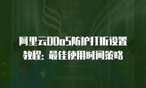 阿里云DDoS防护打折设置教程: 最佳使用时间策略