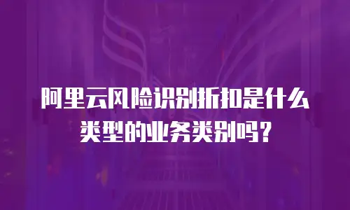 阿里云风险识别折扣是什么类型的业务类别吗？