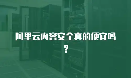 阿里云内容安全真的便宜吗？