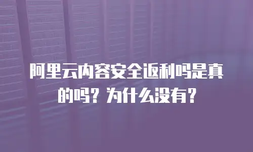 阿里云内容安全返利吗是真的吗？为什么没有？