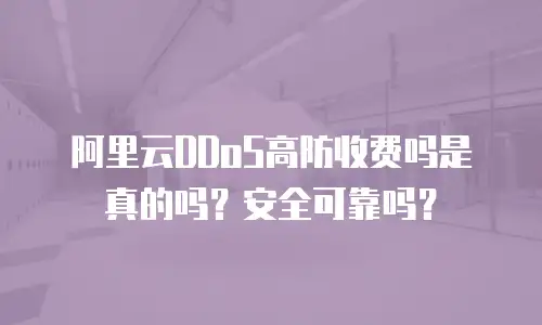 阿里云DDoS高防收费吗是真的吗？安全可靠吗？