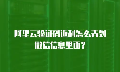 阿里云验证码返利怎么弄到微信信息里面？