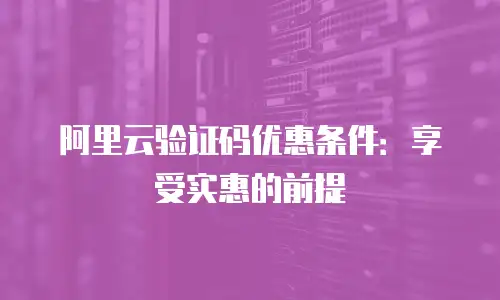 阿里云验证码优惠条件：享受实惠的前提