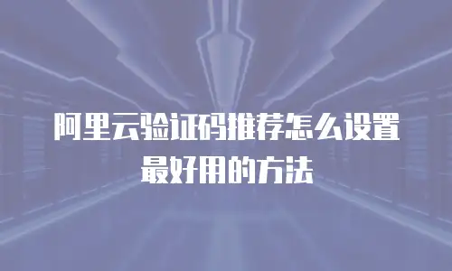 阿里云验证码推荐怎么设置最好用的方法